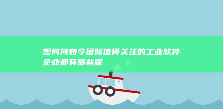 想问问如今国际值得关注的工业软件企业都有哪些呢