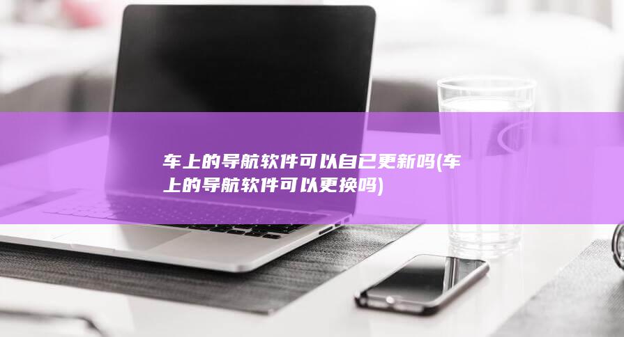 车上的导航软件可以自已更新吗
