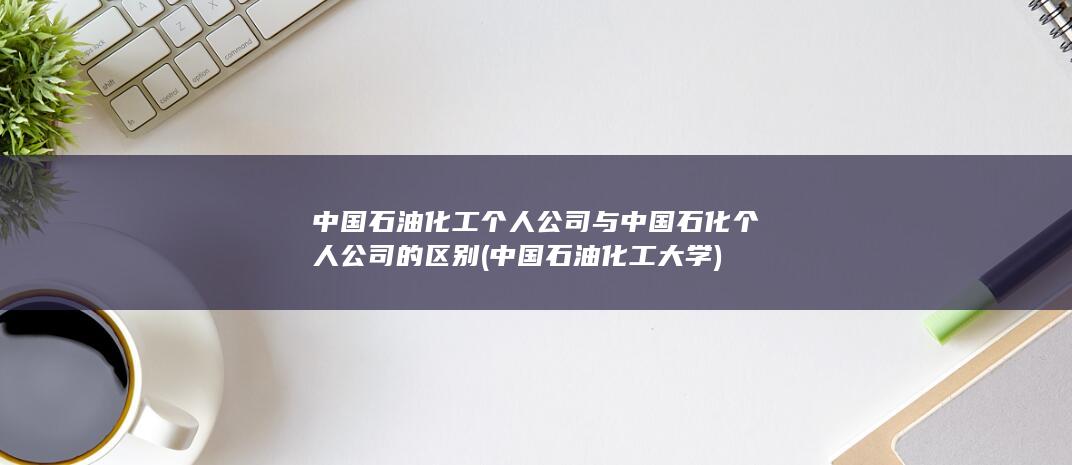 中国石油化工个人公司与中国石化个人公司的区别