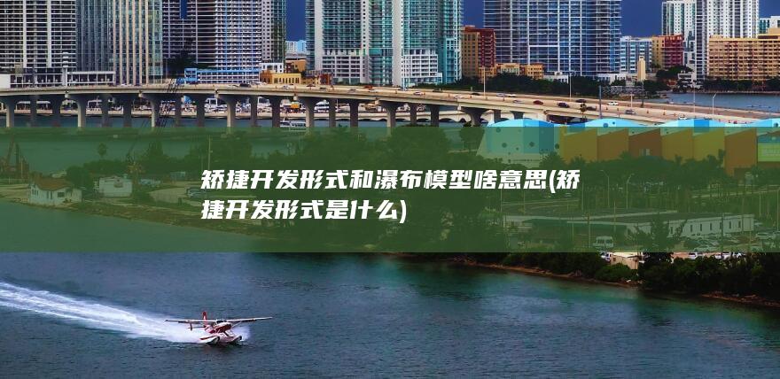 矫捷开发形式和瀑布模型啥意思