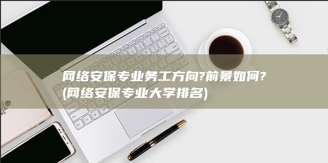 网络安保专业务工方向?前景如何?