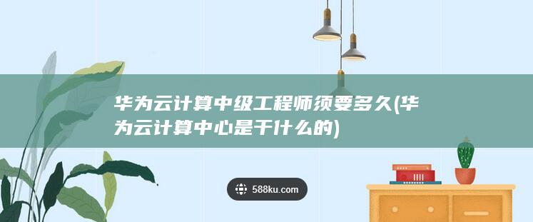 华为云计算中级工程师须要多久