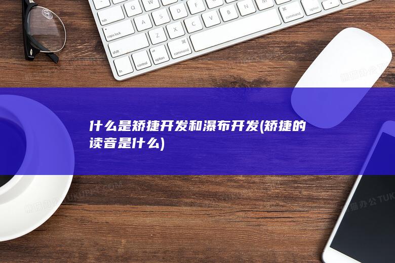 什么是矫捷开发和瀑布开发