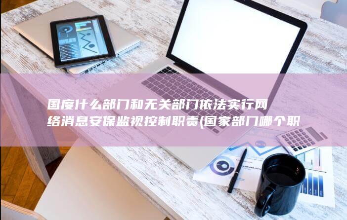 国度什么部门和无关部门依法实行网络消息安保监视控制职责