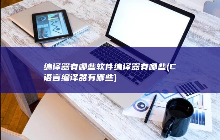 编译器有哪些软件编译器有哪些