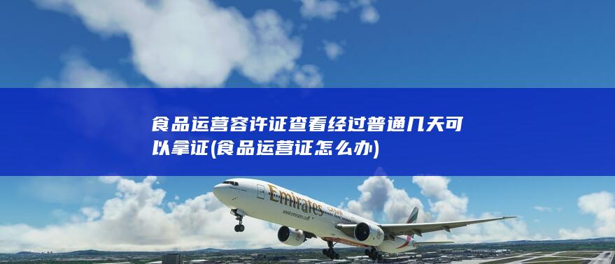 食品运营容许证查看经过普通几天可以拿证