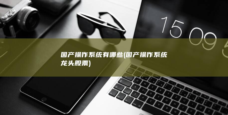 国产操作系统有哪些