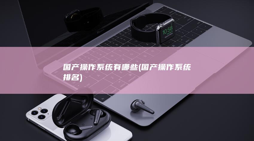 国产操作系统有哪些