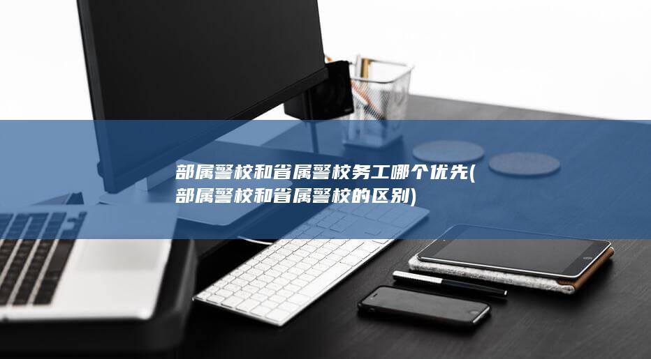 部属警校和省属警校务工哪个优先