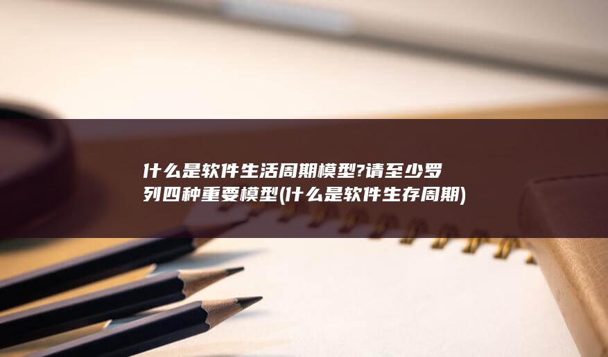 什么是软件生活周期模型?请至少罗列四种重要模型