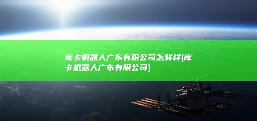 库卡机器人广东有限公司怎样样