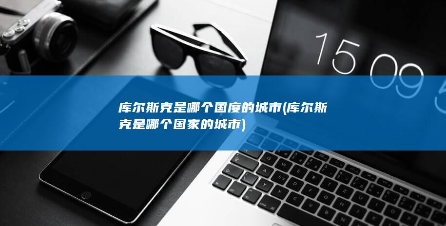 库尔斯克是哪个国度的城市