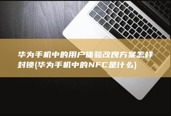 华为手机中的用户体验改良方案怎样封锁