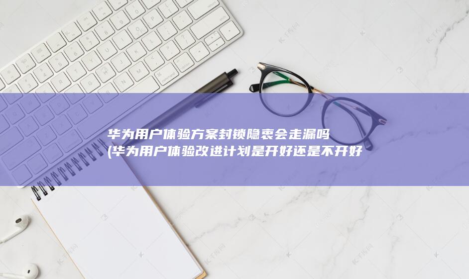 华为用户体验改进计划是开好还是不开好?