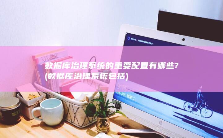 数据库治理系统的重要配置有哪些?