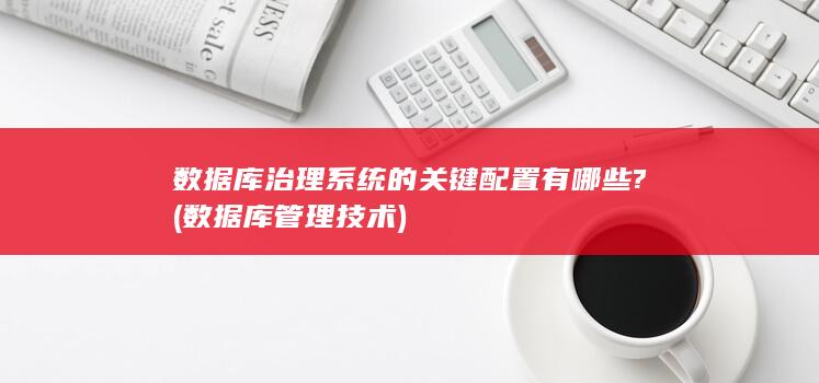 数据库治理系统的关键配置有哪些?