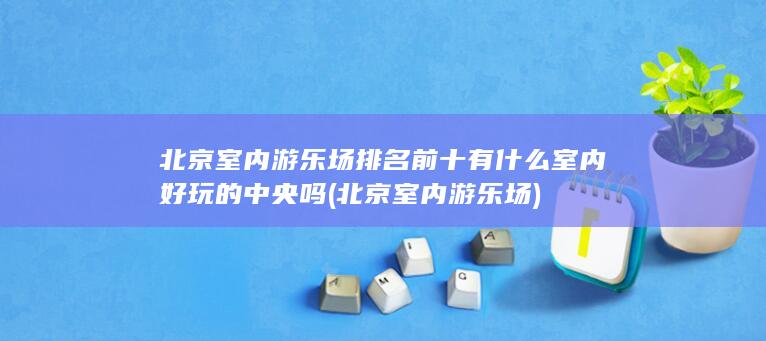 北京室内游乐场排名前十