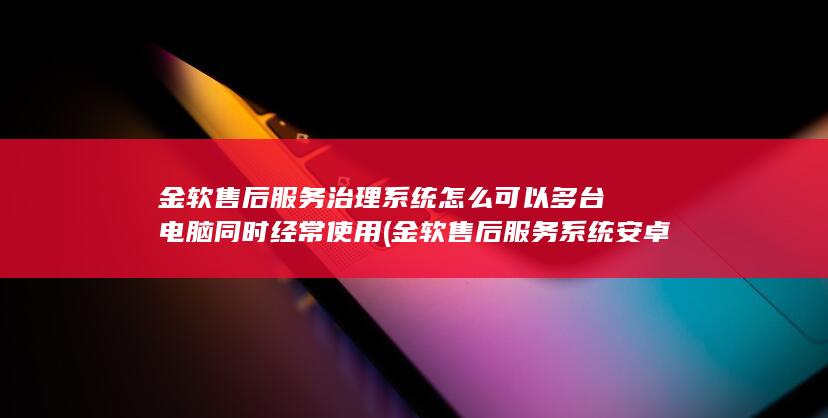 金软售后服务治理系统怎么可以多台电脑同时经常使用