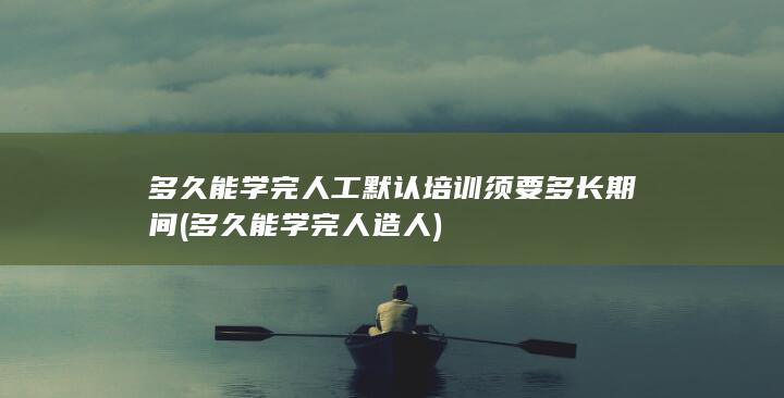 多久能学完人造人