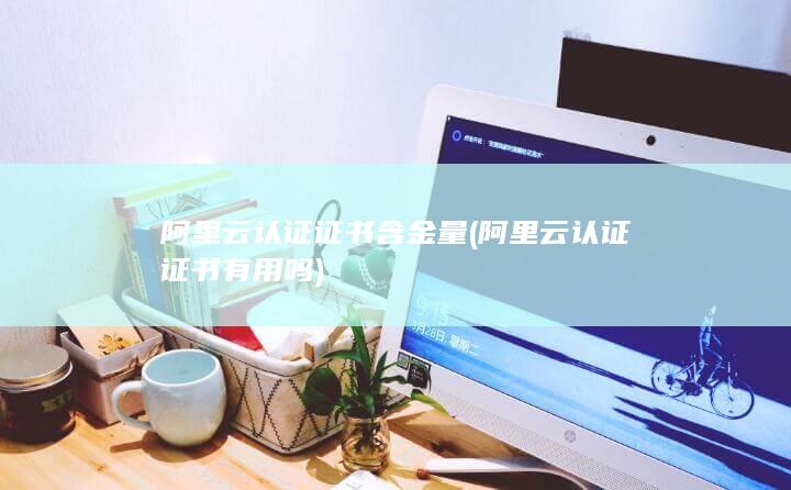 阿里云认证证书含金量
