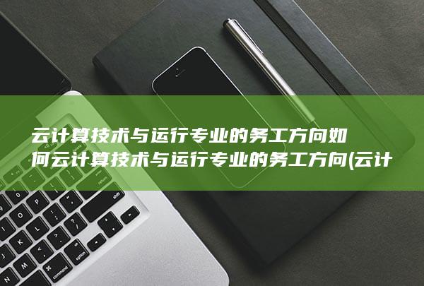 云计算技术与运行专业的务工方向如何