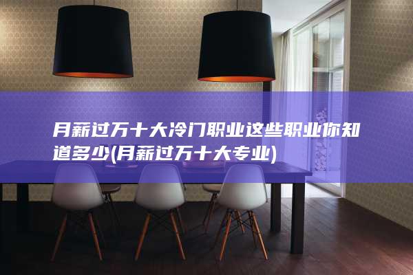月薪过万十大冷门职业这些职业你知道多少