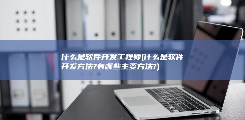 什么是软件开发方法?有哪些主要方法?