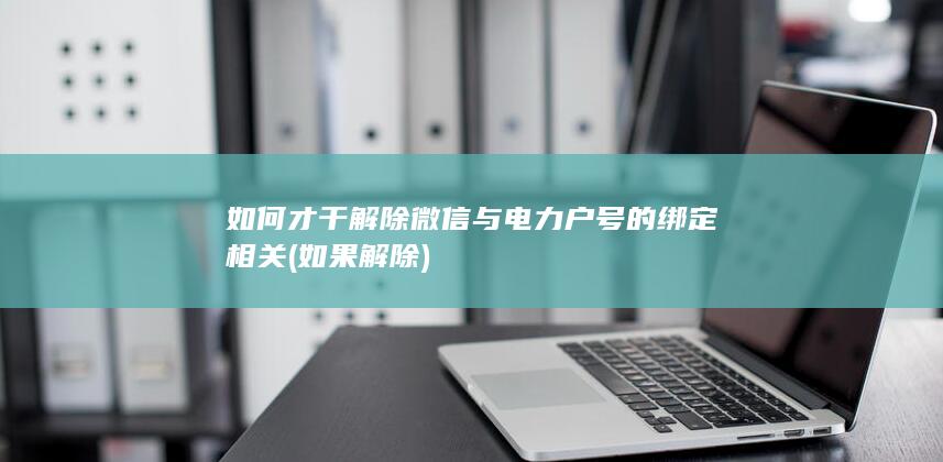 如何才干解除微信与电力户号的绑定相关