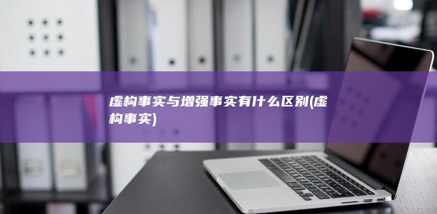虚构事实与增强事实有什么区别