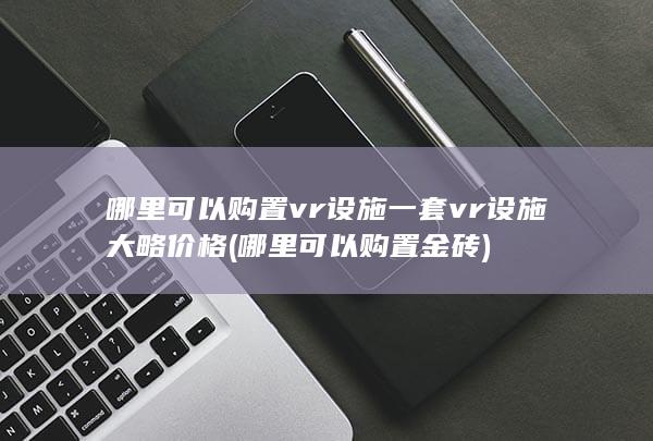 哪里可以购置vr设施一套vr设施大略价格