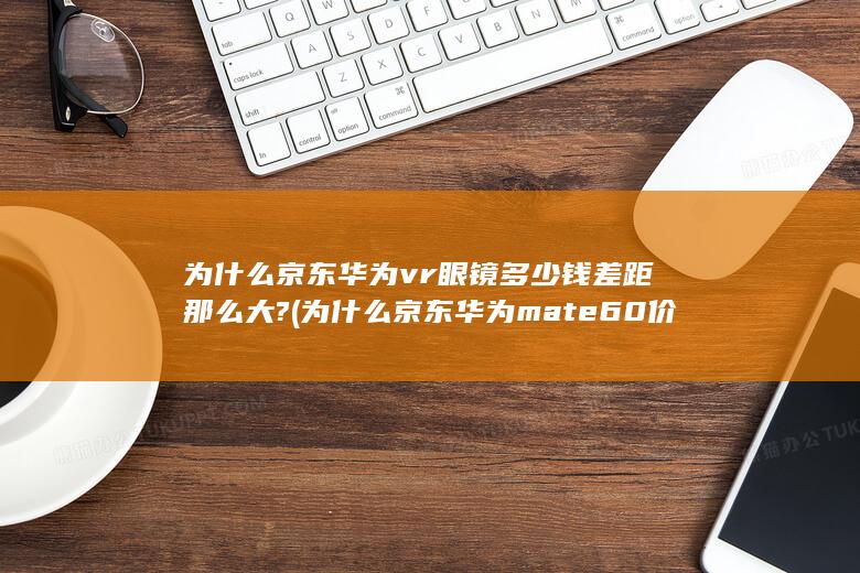 为什么京东华为mate60价格不一样