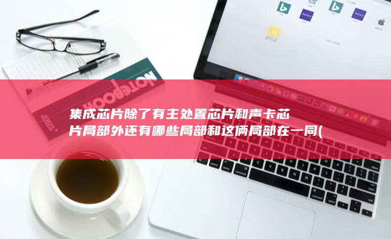集成芯片除了有主处置芯片和声卡芯片局部外还有哪些局部和这俩局部在一同