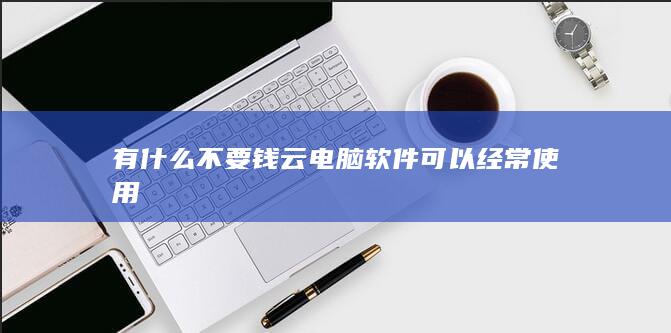 有什么不要钱云电脑软件可以经常使用