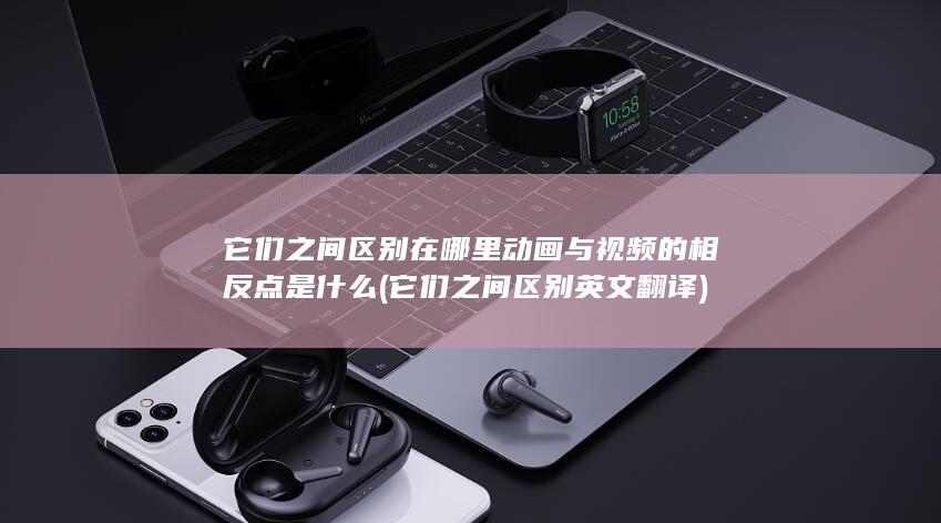 动画与视频的相反点是什么