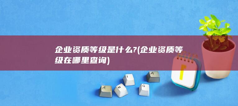 企业资质等级是什么?
