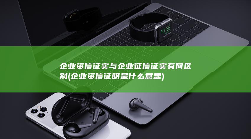 企业资信证实与企业征信证实有何区别