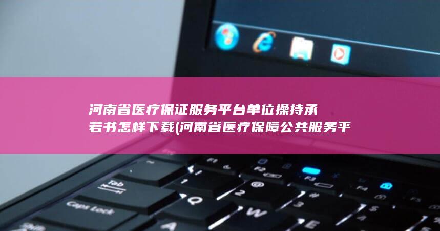 河南省医疗保证服务平台单位操持承若书怎样下载