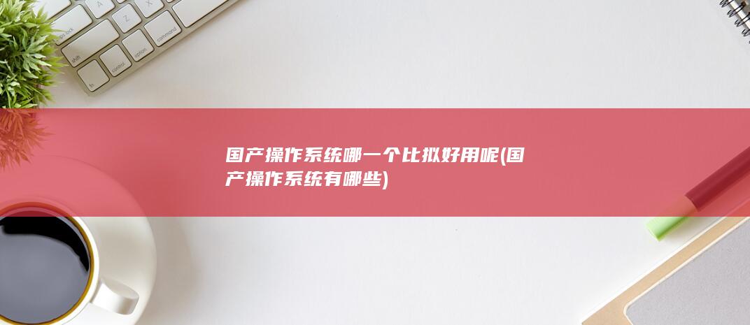国产操作系统哪一个比拟好用呢