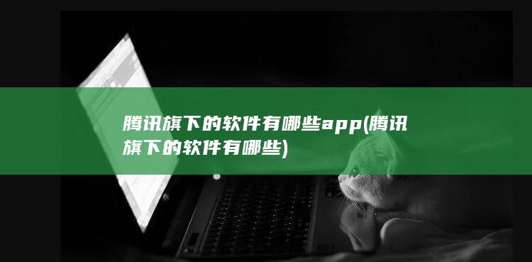 腾讯旗下的软件有哪些app