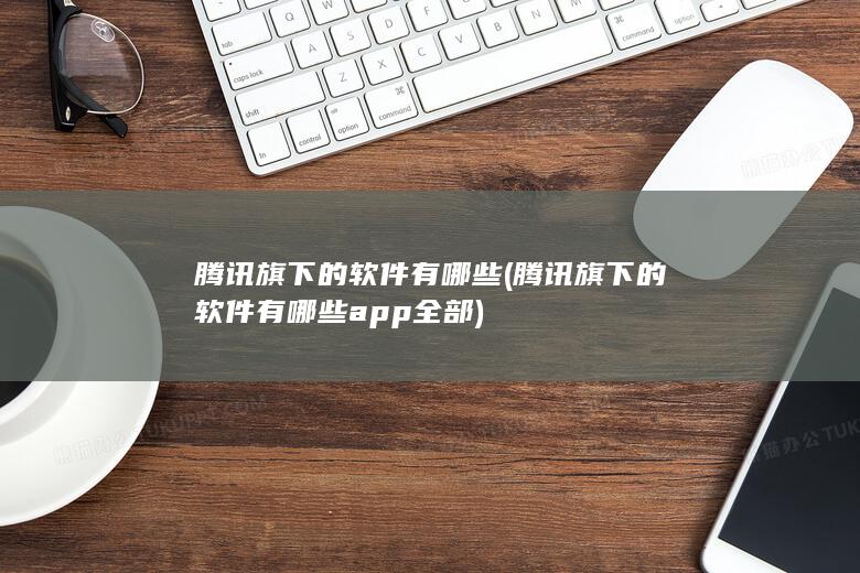 腾讯旗下的软件有哪些