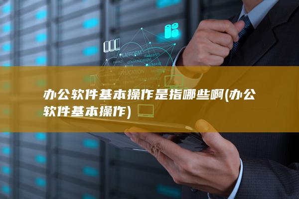 办公软件基本操作是指哪些啊