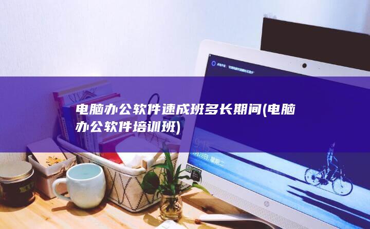 电脑办公软件速成班多长期间