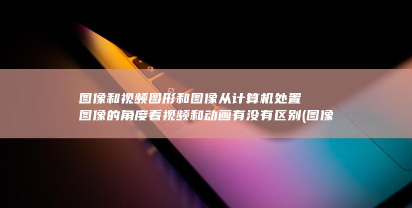 图像和视频图像的区别