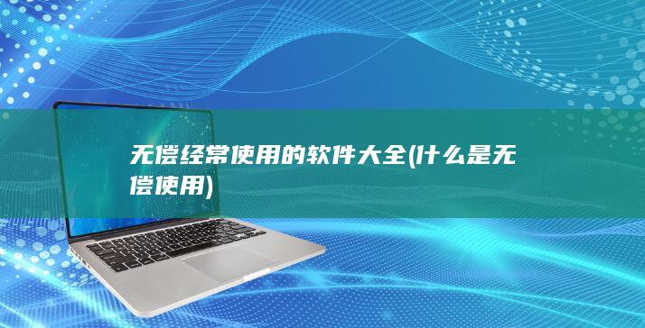 无偿经常使用的软件大全