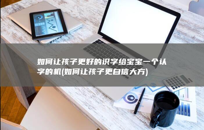 如何让孩子更好的识字给宝宝一个认字的机