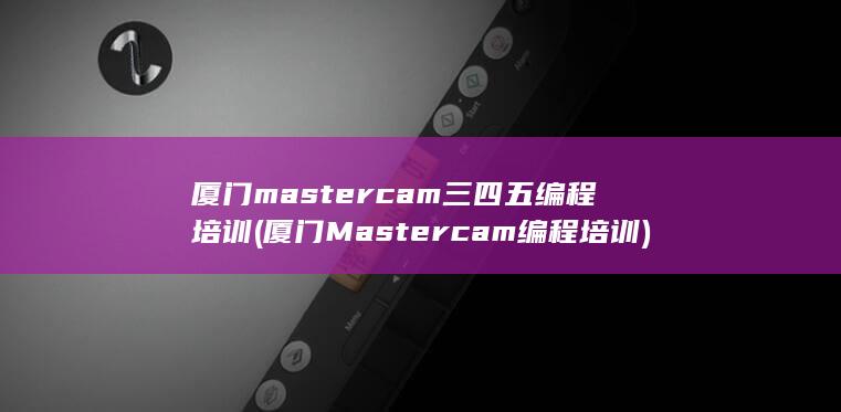 厦门mastercam三四五编程培训