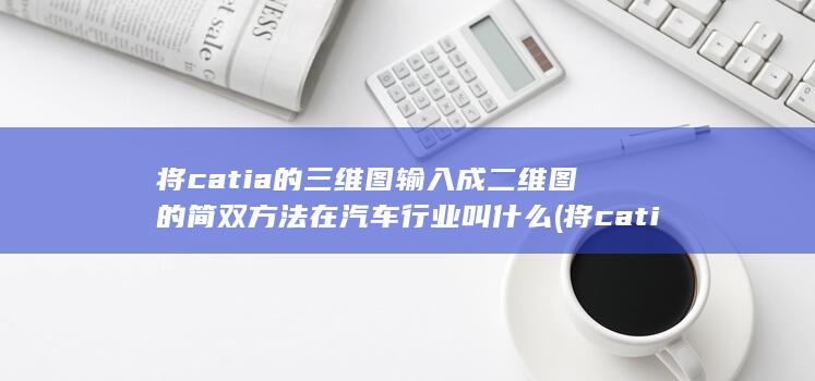 将catia的三维图输入成二维图的简双方法在汽车行业叫什么