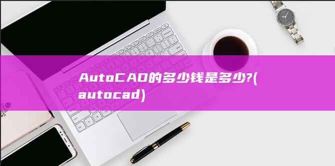 AutoCAD的多少钱是多少?
