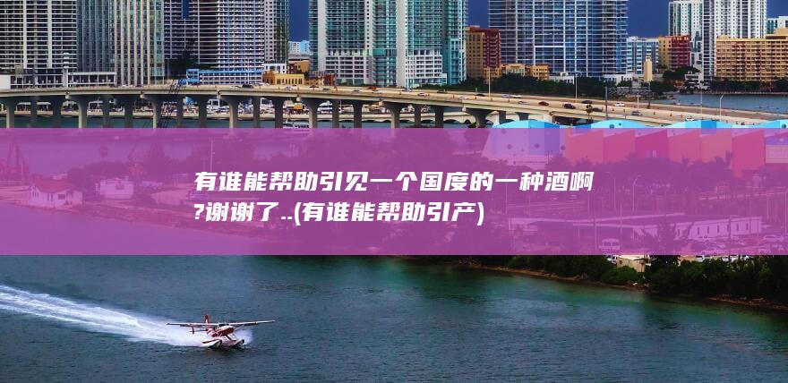 有谁能帮助引见一个国度的一种酒啊?谢谢了..