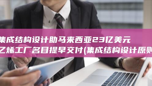 集成结构设计助马来西亚23亿美元乙烯工厂名目提早交付